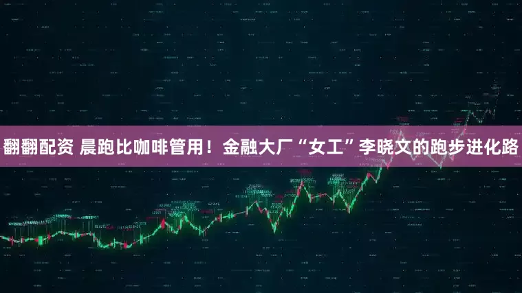 翻翻配资 晨跑比咖啡管用！金融大厂“女工”李晓文的跑步进化路