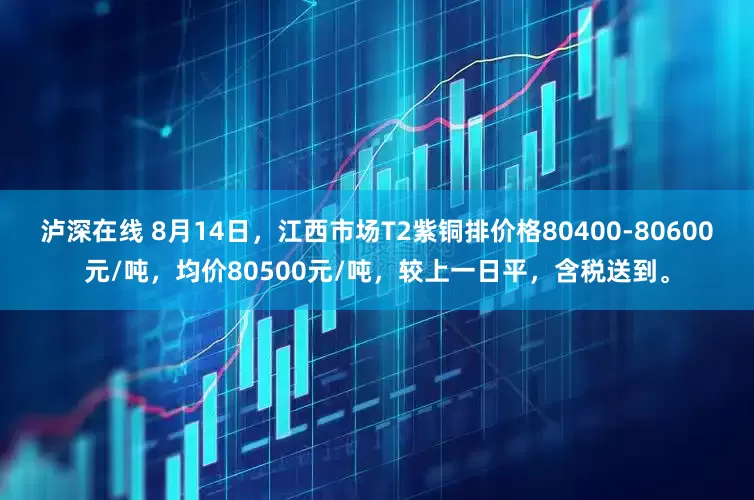 泸深在线 8月14日，江西市场T2紫铜排价格80400-80600元/吨，均价80500元/吨，较上一日平，含税送到。