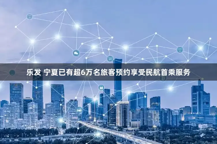 乐发 宁夏已有超6万名旅客预约享受民航首乘服务