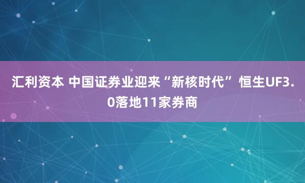 汇利资本 中国证券业迎来“新核时代” 恒生UF3.0落地11家券商
