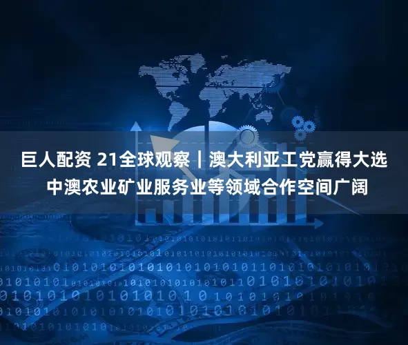 巨人配资 21全球观察｜澳大利亚工党赢得大选 中澳农业矿业服务业等领域合作空间广阔