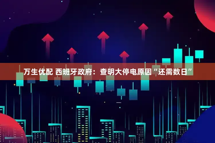 万生优配 西班牙政府：查明大停电原因“还需数日”