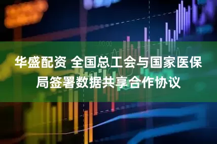 华盛配资 全国总工会与国家医保局签署数据共享合作协议