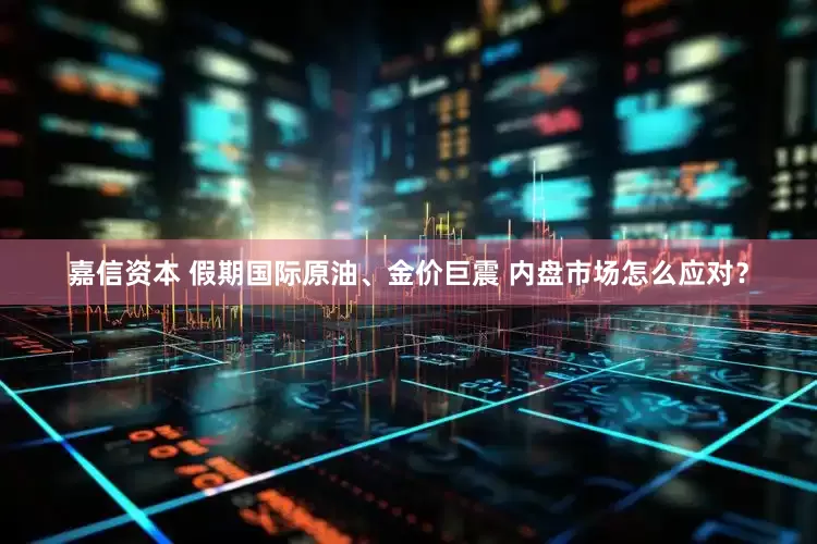 嘉信资本 假期国际原油、金价巨震 内盘市场怎么应对？