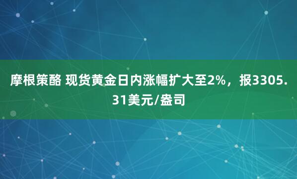 摩根策酪 现货黄金日内涨幅扩大至2%，报3305.31美元/盎司