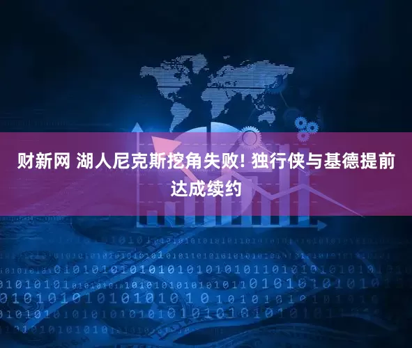 财新网 湖人尼克斯挖角失败! 独行侠与基德提前达成续约