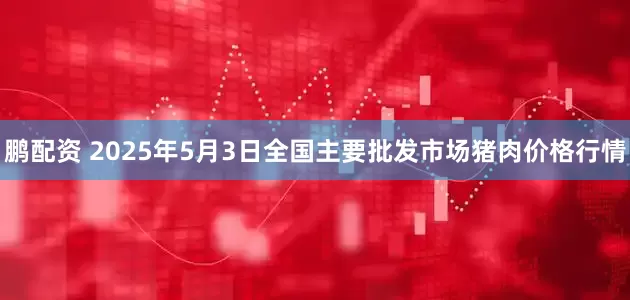 鹏配资 2025年5月3日全国主要批发市场猪肉价格行情