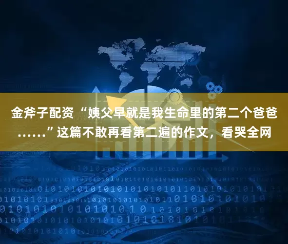 金斧子配资 “姨父早就是我生命里的第二个爸爸……”这篇不敢再看第二遍的作文，看哭全网