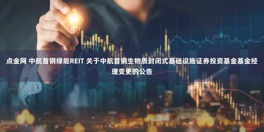 点金网 中航首钢绿能REIT 关于中航首钢生物质封闭式基础设施证券投资基金基金经理变更的公告