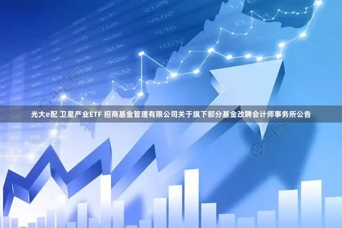 光大e配 卫星产业ETF 招商基金管理有限公司关于旗下部分基金改聘会计师事务所公告