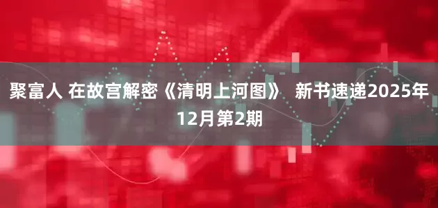 聚富人 在故宫解密《清明上河图》  新书速递2025年12月第2期