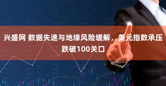兴盛网 数据失速与地缘风险缓解，美元指数承压跌破100关口