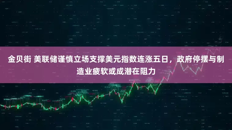 金贝街 美联储谨慎立场支撑美元指数连涨五日，政府停摆与制造业疲软或成潜在阻力
