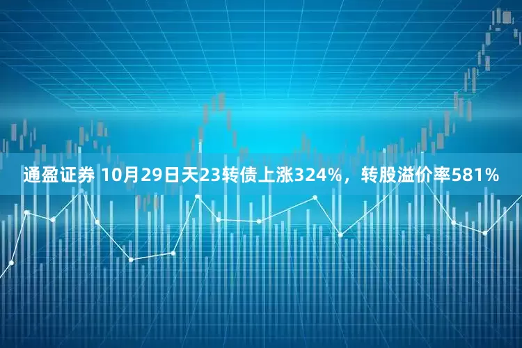 通盈证券 10月29日天23转债上涨324%，转股溢价率581%
