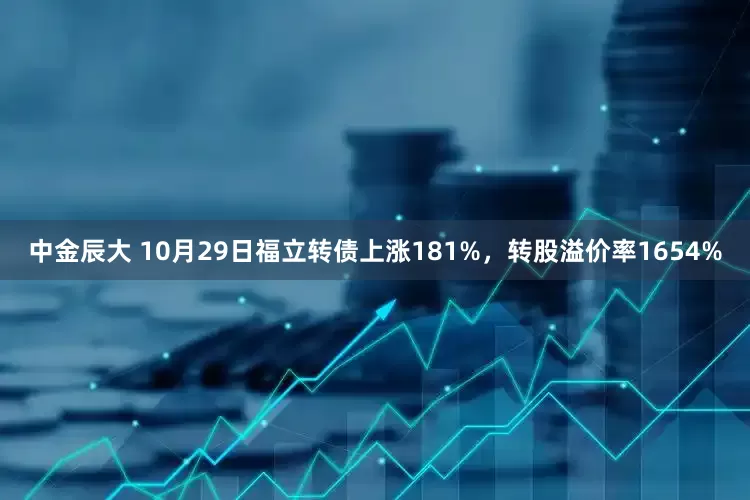 中金辰大 10月29日福立转债上涨181%，转股溢价率1654%