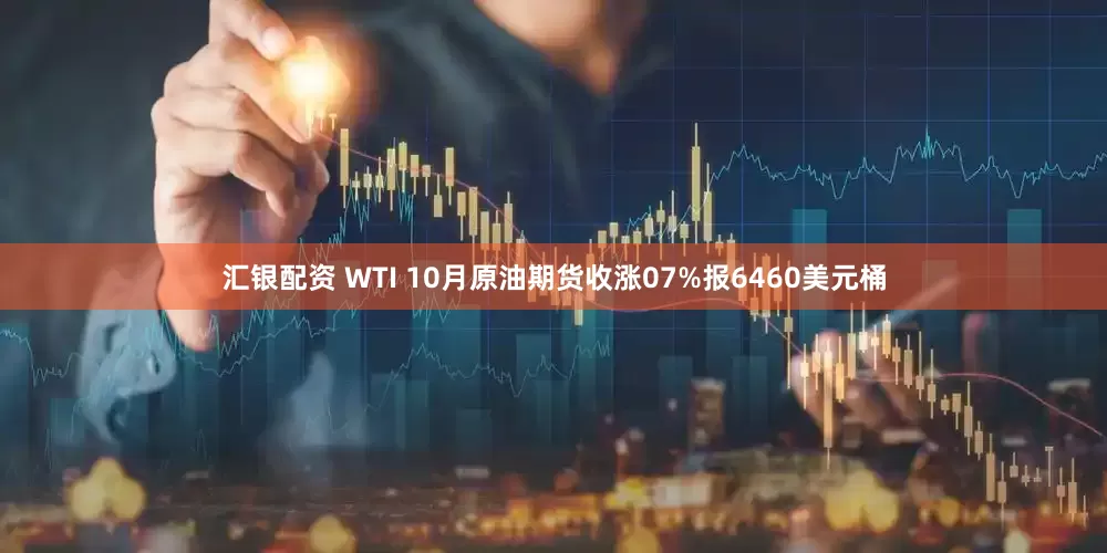汇银配资 WTI 10月原油期货收涨07%报6460美元桶