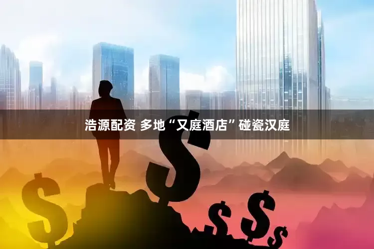 浩源配资 多地“又庭酒店”碰瓷汉庭