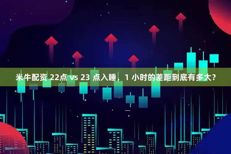 米牛配资 22点 vs 23 点入睡，1 小时的差距到底有多大？